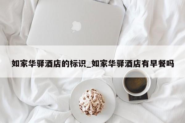 如家華驛酒店的標(biāo)識_如家華驛酒店有早餐嗎